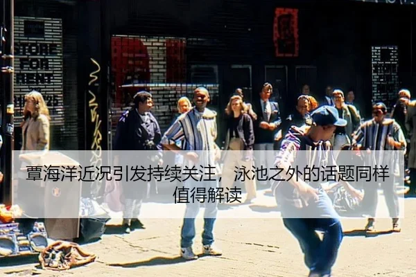 覃海洋近况引发持续关注，泳池之外的话题同样值得解读