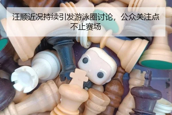 汪顺近况持续引发游泳圈讨论，公众关注点不止赛场