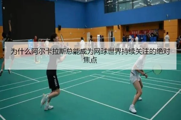 为什么阿尔卡拉斯总能成为网球世界持续关注的绝对焦点